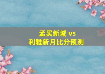 孟买新城 vs 利雅新月比分预测